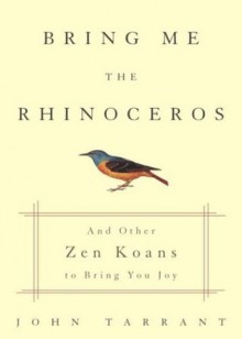 Bring Me the Rhinoceros: And Other Zen Koans to Bring You Joy - John Tarrant