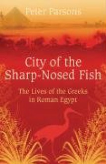 City Of The Sharp Nosed Fish: Greek Lives In Roman Egypt - Peter Parsons