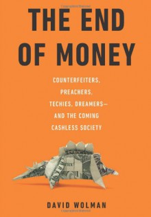 The End of Money: Counterfeiters, Preachers, Techies, Dreamers--and the Coming Cashless Society - David Wolman