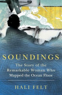 Soundings: The Story of the Remarkable Woman Who Mapped the Ocean Floor - Hali Felt