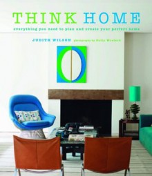 Think Home: Everything You Need to Plan and Create Your Perfect Home - Judith Wilson