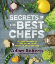 Secrets of the Best Chefs: Recipes, Techniques, and Tricks from America's Greatest Cooks - Adam D. Roberts