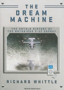 The Dream Machine: The Untold History of the Notorious V-22 Osprey - Richard Whittle, Kevin Foley