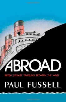 Abroad: British Literary Traveling Between the Wars - Paul Fussell