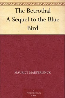 The Betrothal A Sequel to the Blue Bird - Maurice Maeterlinck, Alexander Teixeira de Mattos