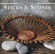 Sticks & Stones: 25 Practical Projects Using Natural Materials - Mary Maguire