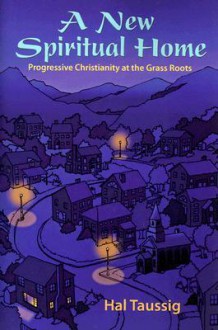 A New Spiritual Home: Progressive Christianity at the Grass Roots - Hal Taussig