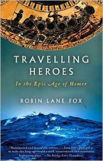 Travelling Heroes: In the Epic Age of Homer - Robin Lane Fox