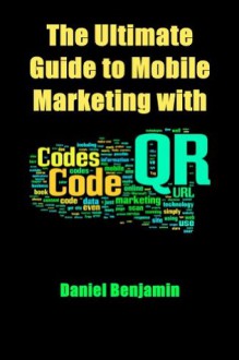 The Ultimate Guide to Mobile Marketing with QR Codes (Part 1 of 2) (The Ultimate Guide to Mobile Marketing with QR Codes (Part 1)) - Daniel Benjamin