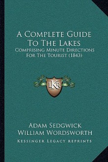 A Complete Guide To The Lakes: Comprising Minute Directions For The Tourist (1843) - Adam Sedgwick, William Wordsworth