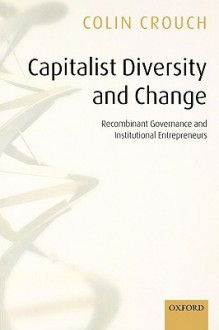 Capitalist Diversity and Change: Recombinant Governance and Institutional Entrepreneurs - Colin Crouch