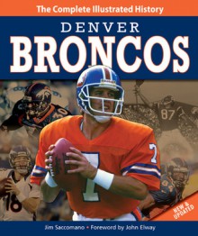 Denver Broncos New & Updated Edition: The Complete Illustrated History - Jim Saccomano, John Elway