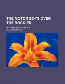 The Motor Boys Over the Rockies; Or, a Mystery of the Air - Clarence Young