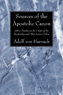 Sources of the Apostolic Canon: With a Treatise on the Origin of the Readership and Other Lower Orders - Adolf von Harnack, Leonard A. Wheatley, John Owen