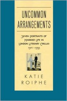 Uncommon Arrangements: Seven Portraits of Married Life in London Literary Circles 1910-1939 - Katie Roiphe