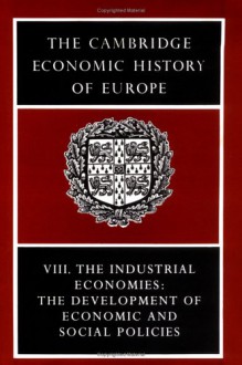 The Cambridge Economic History of Europe from the Decline of the Roman Empire, Volume 8: The Industrial Economies: The Development of Economic and Social Policies - Peter Mathias, Sidney Pollard