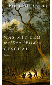 Was mit dem weißen Wilden geschah: Roman - François Garde, Sylvia Spatz