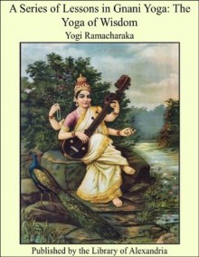 A SERIES OF Lessons in Gnani Yoga (The Yoga of Wisdom) - Yogi Ramacharaka