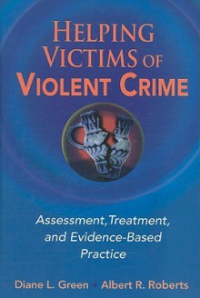 Helping Victims of Violent Crime: Assessment, Treatment, and Evidence-Based Practice - Diane L. Green, Albert R. Roberts