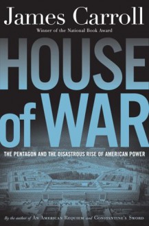 House of War: The Pentagon and the Disastrous Rise of American Power - James Carroll