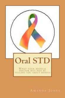 Oral Std: What Your Medical Doctor May Not Be Telling You about Herpes - Amanda Jones