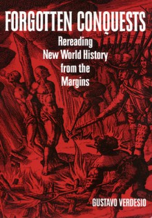 Forgotten Conquests: Rereading New World History from the Margins - Gustavo Verdesio