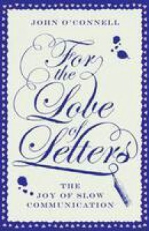 For the Love of Letters: The Joy of Slow Communication - John O'Connell