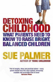 Detoxing Childhood: What Parents Need To Know To Raise Bright, Balanced Children - Sue Palmer