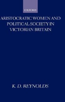 Aristocratic Women and Political Society in Victorian Britain - K. D. Reynolds, Reynolds. K. D.