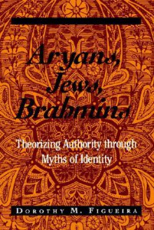 Aryans, Jews, Brahmins: Theorizing Authority Through Myths of Identity - Dorothy Matilda Figueira