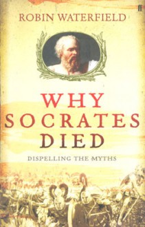 Why Socrates Died: Dispelling the Myths - Robin A.H. Waterfield
