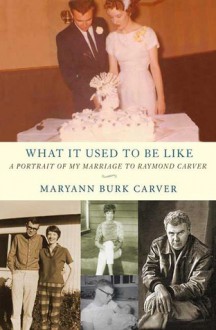 What It Used to Be Like: A Portrait of My Marriage to Raymond Carver - Maryann Burk Carver