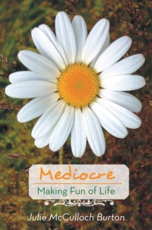 Mediocre: Making Fun of Life - Julie McCulloch Burton