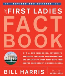 The First Ladies Fact Book -- Revised and Updated: The Childhoods, Courtships, Marriages, Campaigns, Accomplishments, and Legacies of Every First Lady from Martha Washington to Michelle Obama - Bill Harris, Laura Ross