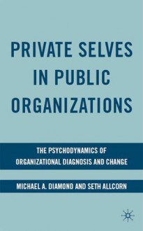 Private Selves in Public Organizations: The Psychodynamics of Organizational Diagnosis and Change - Michael A. Diamond, Seth Allcorn