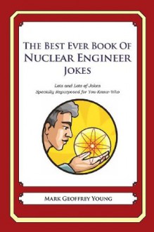 The Best Ever Book of Nuclear Engineer Jokes: Lots and Lots of Jokes Specially Repurposed for You-Know-Who - Mark Geoffrey Young