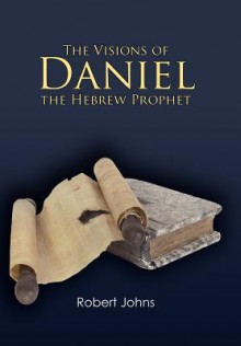 The Visions of Daniel the Hebrew Prophet - Robert Johns