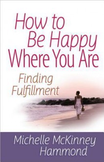 How to Be Happy Where You Are: Finding Fulfillment - Michelle McKinney Hammond