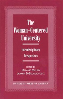 The Woman-Centered University - L. Melanie McCoy, JoAnn DiGeorgio-Lutz, Donna Arlton, Kate Conway-Turner, Juanita M. Firestone, Martha Foote, Barbara Grissett, Lynne Becker Haber, Helen Johnson, Ara Lewellen, Margaret E. Madden, Kenneth L. Miller, Susan M. Miller, Sharon Shelton-Colangelo, Gwen Schro