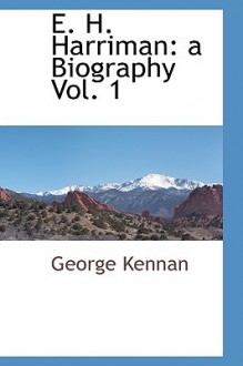 E. H. Harriman: A Biography Vol. 1 - George Kennan