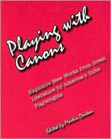 Playing with Canons: Explosive New Works from Great Literature by America's Indie Playwrights - Martin Denton