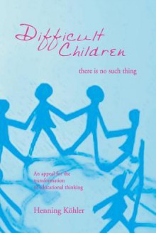 Difficult Children: There Is No Such Thing: An Appeal for the Transformation of Educational Thinking - Henning Kohler, David S. Mitchell, Joseph Bailey