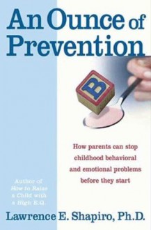 An Ounce of Prevention: How Parents Can Stop Childhood Behavioral and Emotional Problems Before They Start - Lawrence E. Shapiro