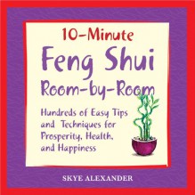 10 Minute Feng Shui Room by Room: Hundreds of Easy Tips and Techniques for Prosperity, Health and Happiness - Skye Alexander