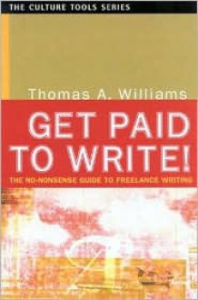 Get Paid to Write!: The No-Nonsense Guide to Freelance Writing - Thomas A. Williams