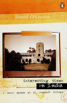 Interesting Times in India: A Short Decade at St. Stephen's College - Daniel O'Connor