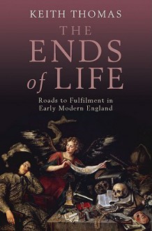 The Ends of Life: Roads to Fulfillment in Early Modern England - Keith Thomas