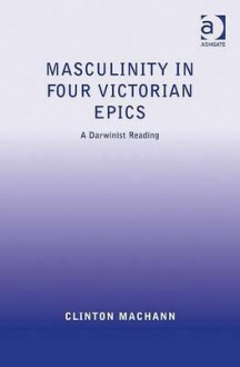 Masculinity in Four Victorian Epics: A Darwinist Reading - Clinton Machann