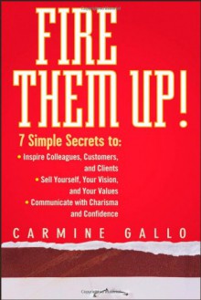 Fire Them Up!: 7 Simple Secrets To: Inspire Colleagues, Customers, and Clients;sell Yourself, Your Vision, and Your Values; Communicate with Charisma and Confidence - Carmine Gallo