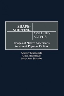 Shape-Shifting: Images of Native Americans in Recent Popular Fiction - Andrew MacDonald, Gina Macdonald, MaryAnn Sheridan